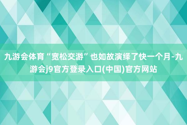 九游会体育“宽松交游”也如故演绎了快一个月-九游会j9官方登录入口(中国)官方网站
