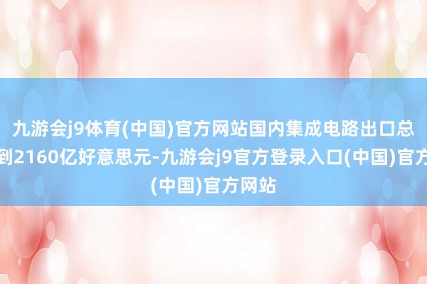 九游会j9体育(中国)官方网站国内集成电路出口总和达到2160亿好意思元-九游会j9官方登录入口(中国)官方网站