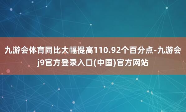 九游会体育同比大幅提高110.92个百分点-九游会j9官方登录入口(中国)官方网站