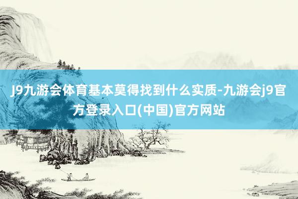 J9九游会体育基本莫得找到什么实质-九游会j9官方登录入口(中国)官方网站
