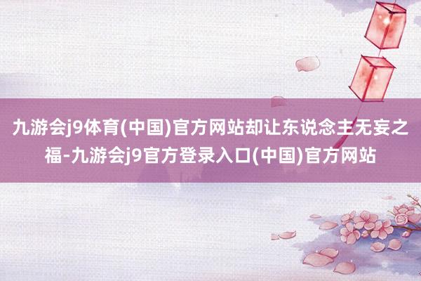 九游会j9体育(中国)官方网站却让东说念主无妄之福-九游会j9官方登录入口(中国)官方网站