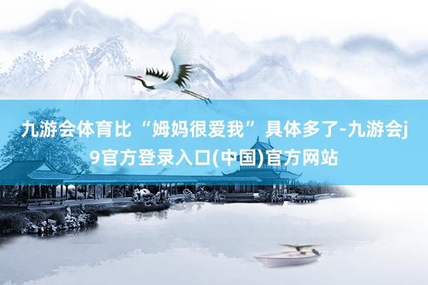 九游会体育比 “姆妈很爱我” 具体多了-九游会j9官方登录入口(中国)官方网站