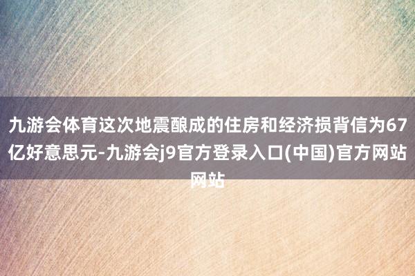 九游会体育这次地震酿成的住房和经济损背信为67亿好意思元-九游会j9官方登录入口(中国)官方网站