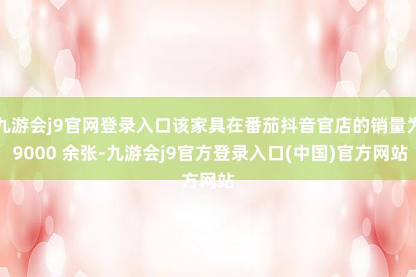 九游会j9官网登录入口该家具在番茄抖音官店的销量为 9000 余张-九游会j9官方登录入口(中国)官方网站