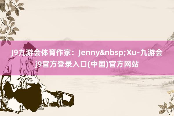 J9九游会体育作家：Jenny&nbsp;Xu-九游会j9官方登录入口(中国)官方网站