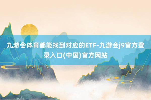 九游会体育都能找到对应的ETF-九游会j9官方登录入口(中国)官方网站