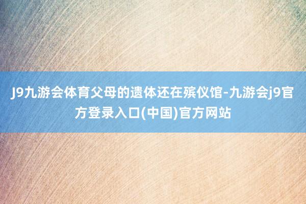J9九游会体育父母的遗体还在殡仪馆-九游会j9官方登录入口(中国)官方网站