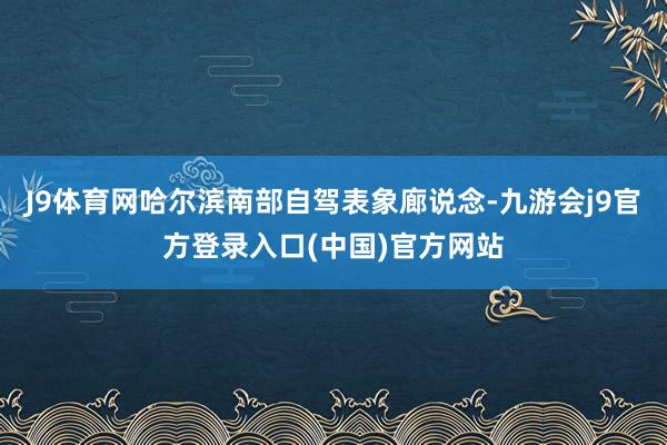 J9体育网哈尔滨南部自驾表象廊说念-九游会j9官方登录入口(中国)官方网站