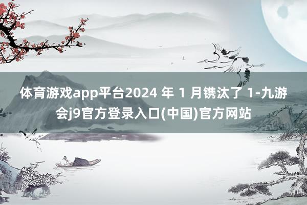 体育游戏app平台2024 年 1 月镌汰了 1-九游会j9官方登录入口(中国)官方网站