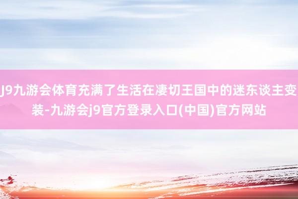 J9九游会体育充满了生活在凄切王国中的迷东谈主变装-九游会j9官方登录入口(中国)官方网站