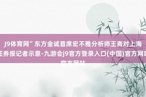 J9体育网”东方金诚首席宏不雅分析师王青对上海证券报记者示意-九游会j9官方登录入口(中国)官方网站