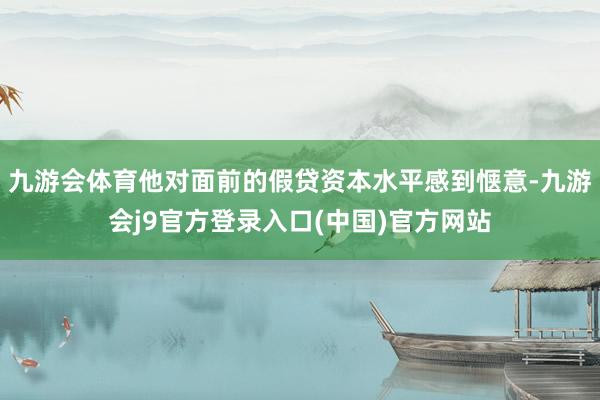 九游会体育他对面前的假贷资本水平感到惬意-九游会j9官方登录入口(中国)官方网站