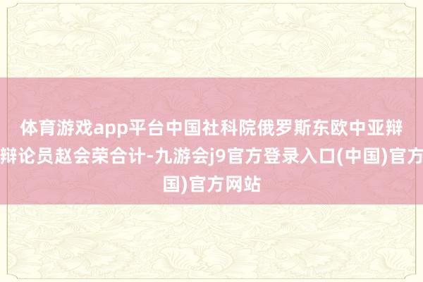 体育游戏app平台　　中国社科院俄罗斯东欧中亚辩论所辩论员赵会荣合计-九游会j9官方登录入口(中国)官方网站