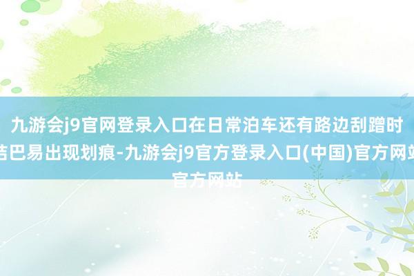 九游会j9官网登录入口在日常泊车还有路边刮蹭时结巴易出现划痕-九游会j9官方登录入口(中国)官方网站