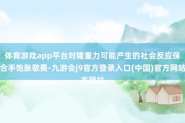 体育游戏app平台对隆重力可能产生的社会反应保合手饱胀敬畏-九游会j9官方登录入口(中国)官方网站