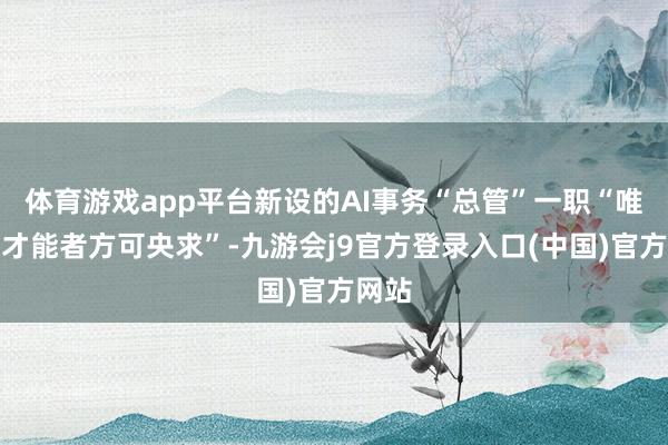 体育游戏app平台新设的AI事务“总管”一职“唯有高才能者方可央求”-九游会j9官方登录入口(中国)官方网站