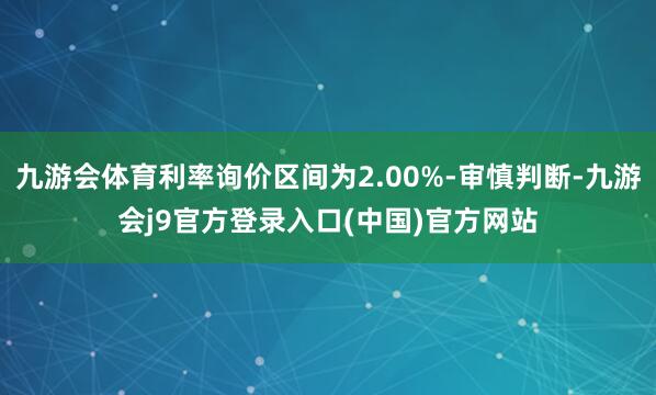 九游会体育利率询价区间为2.00%-审慎判断-九游会j9官方登录入口(中国)官方网站