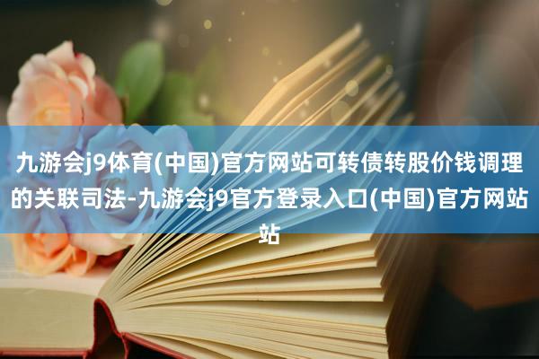 九游会j9体育(中国)官方网站可转债转股价钱调理的关联司法-九游会j9官方登录入口(中国)官方网站
