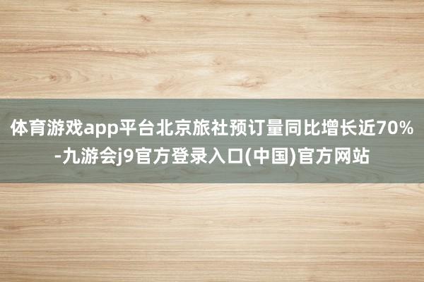 体育游戏app平台北京旅社预订量同比增长近70%-九游会j9官方登录入口(中国)官方网站