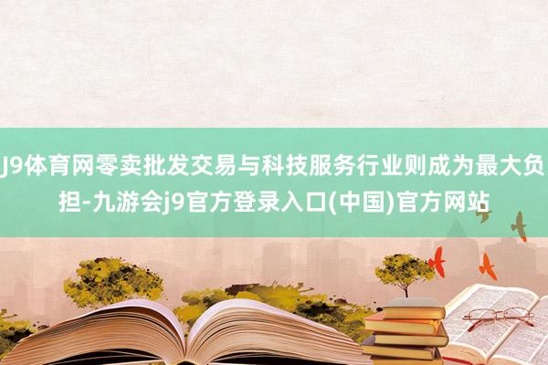 J9体育网零卖批发交易与科技服务行业则成为最大负担-九游会j9官方登录入口(中国)官方网站
