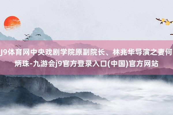 J9体育网中央戏剧学院原副院长、林兆华导演之妻何炳珠-九游会j9官方登录入口(中国)官方网站