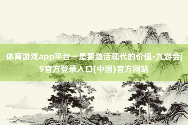 体育游戏app平台一是要激活现代的价值-九游会j9官方登录入口(中国)官方网站
