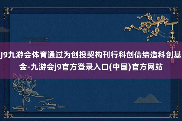 J9九游会体育通过为创投契构刊行科创债缔造科创基金-九游会j9官方登录入口(中国)官方网站