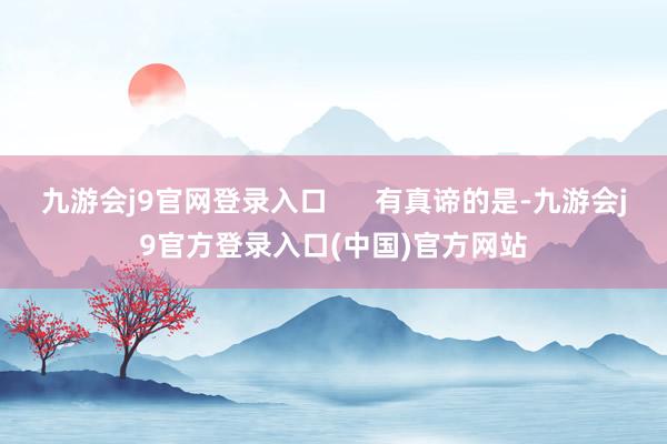 九游会j9官网登录入口      有真谛的是-九游会j9官方登录入口(中国)官方网站