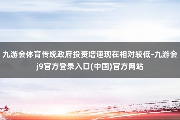 九游会体育传统政府投资增速现在相对较低-九游会j9官方登录入口(中国)官方网站