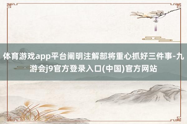 体育游戏app平台阐明注解部将重心抓好三件事-九游会j9官方登录入口(中国)官方网站