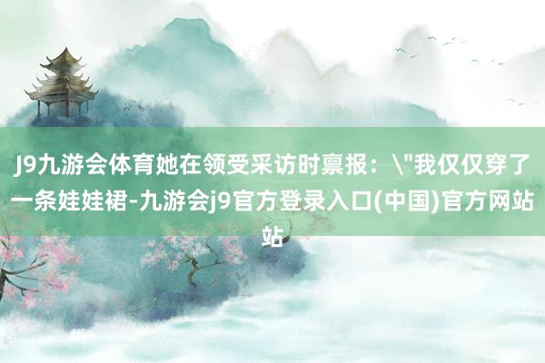 J9九游会体育她在领受采访时禀报：