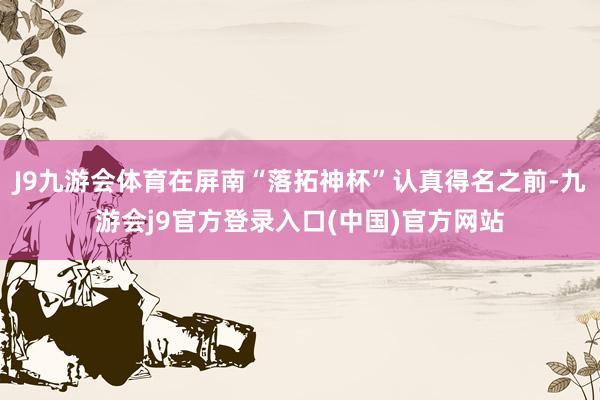 J9九游会体育在屏南“落拓神杯”认真得名之前-九游会j9官方登录入口(中国)官方网站