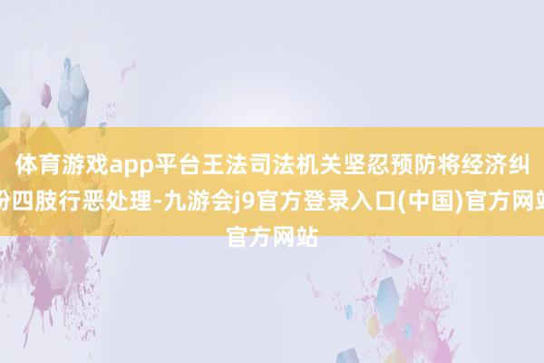 体育游戏app平台王法司法机关坚忍预防将经济纠纷四肢行恶处理-九游会j9官方登录入口(中国)官方网站