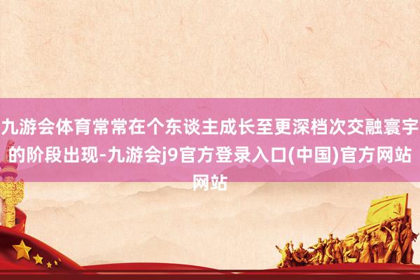 九游会体育常常在个东谈主成长至更深档次交融寰宇的阶段出现-九游会j9官方登录入口(中国)官方网站