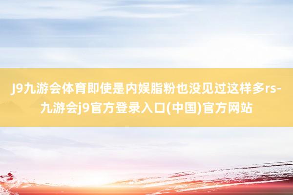 J9九游会体育即使是内娱脂粉也没见过这样多rs-九游会j9官方登录入口(中国)官方网站