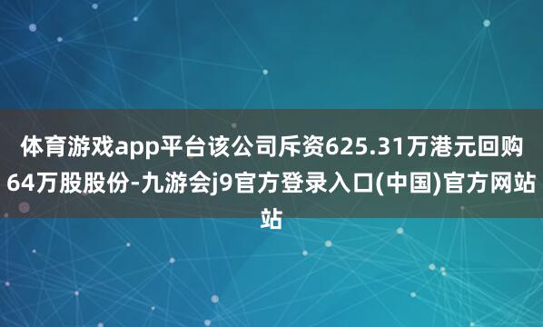 体育游戏app平台该公司斥资625.31万港元回购64万股股份-九游会j9官方登录入口(中国)官方网站