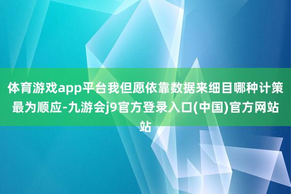 体育游戏app平台我但愿依靠数据来细目哪种计策最为顺应-九游会j9官方登录入口(中国)官方网站