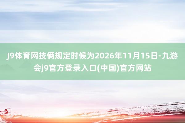 J9体育网技俩规定时候为2026年11月15日-九游会j9官方登录入口(中国)官方网站
