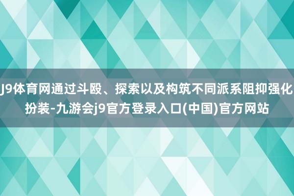 J9体育网通过斗殴、探索以及构筑不同派系阻抑强化扮装-九游会j9官方登录入口(中国)官方网站