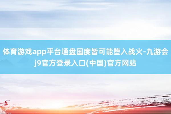 体育游戏app平台通盘国度皆可能堕入战火-九游会j9官方登录入口(中国)官方网站