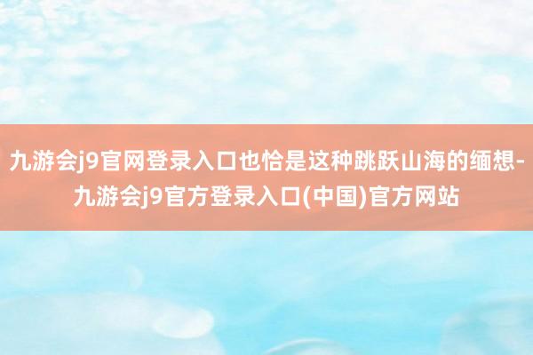 九游会j9官网登录入口也恰是这种跳跃山海的缅想-九游会j9官方登录入口(中国)官方网站