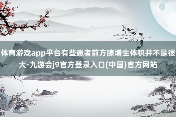 体育游戏app平台有些患者前方腺增生体积并不是很大-九游会j9官方登录入口(中国)官方网站