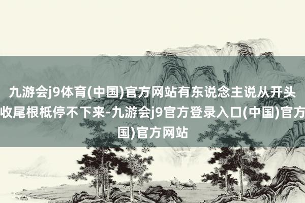 九游会j9体育(中国)官方网站有东说念主说从开头晃到收尾根柢停不下来-九游会j9官方登录入口(中国)官方网站
