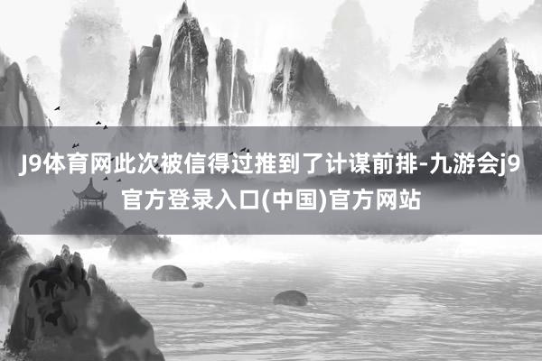 J9体育网此次被信得过推到了计谋前排-九游会j9官方登录入口(中国)官方网站