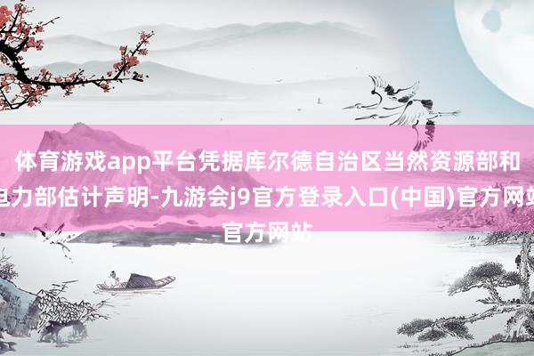 体育游戏app平台凭据库尔德自治区当然资源部和电力部估计声明-九游会j9官方登录入口(中国)官方网站