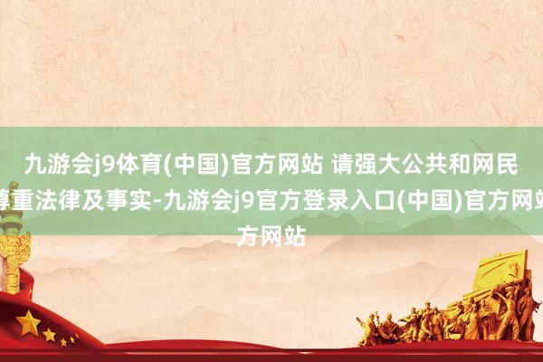 九游会j9体育(中国)官方网站 请强大公共和网民尊重法律及事实-九游会j9官方登录入口(中国)官方网站