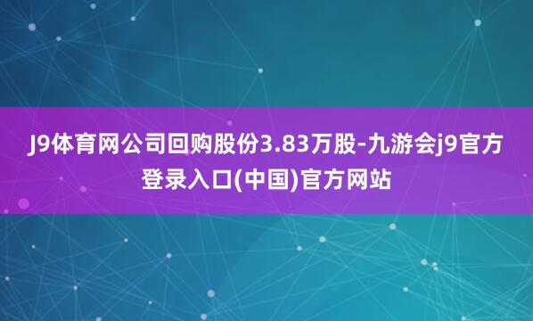 J9体育网公司回购股份3.83万股-九游会j9官方登录入口(中国)官方网站