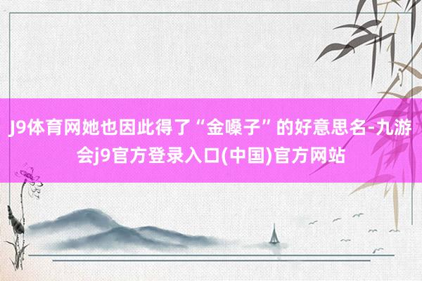 J9体育网她也因此得了“金嗓子”的好意思名-九游会j9官方登录入口(中国)官方网站