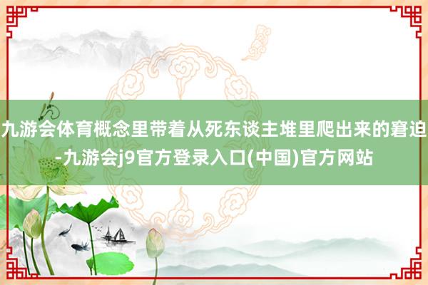 九游会体育概念里带着从死东谈主堆里爬出来的窘迫-九游会j9官方登录入口(中国)官方网站