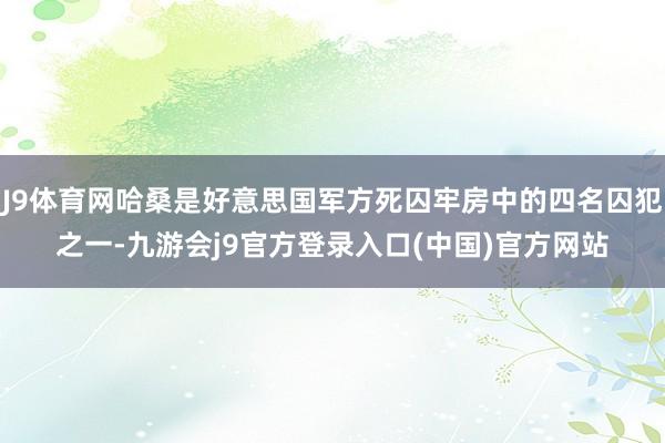 J9体育网哈桑是好意思国军方死囚牢房中的四名囚犯之一-九游会j9官方登录入口(中国)官方网站